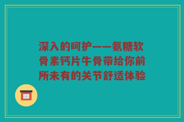 深入的呵护——氨糖软骨素钙片牛骨带给你前所未有的关节舒适体验