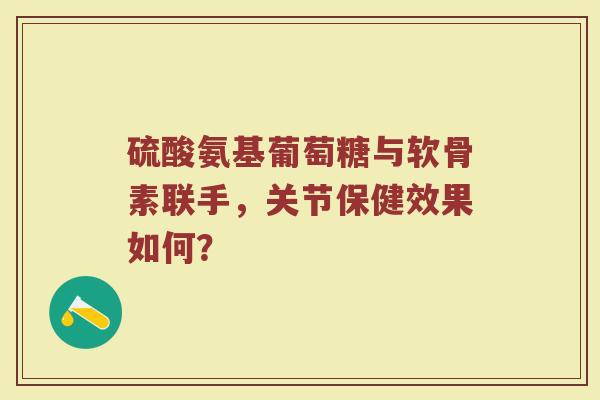 硫酸氨基葡萄糖与软骨素联手，关节保健效果如何？