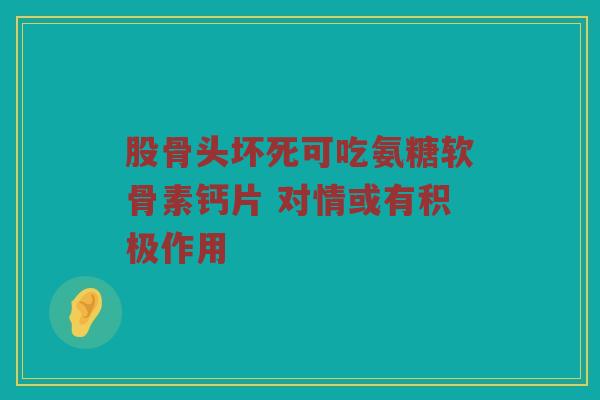 股骨头坏死可吃氨糖软骨素钙片 对情或有积极作用