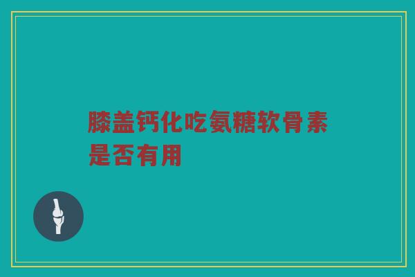 膝盖钙化吃氨糖软骨素是否有用 膝盖钙化吃氨糖软骨素是否有用