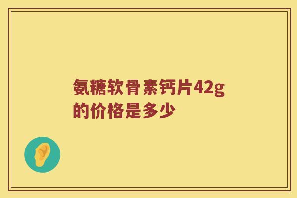 氨糖软骨素钙片42g的价格是多少 氨糖软骨素钙片42g的价格是多少