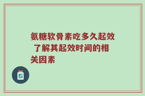 氨糖软骨素吃多久起效 了解其起效时间的相关因素 氨糖软骨素吃多久起效 了解其起效时间的相关因素