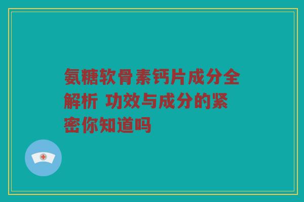 氨糖软骨素钙片成分全解析 功效与成分的紧密你知道吗