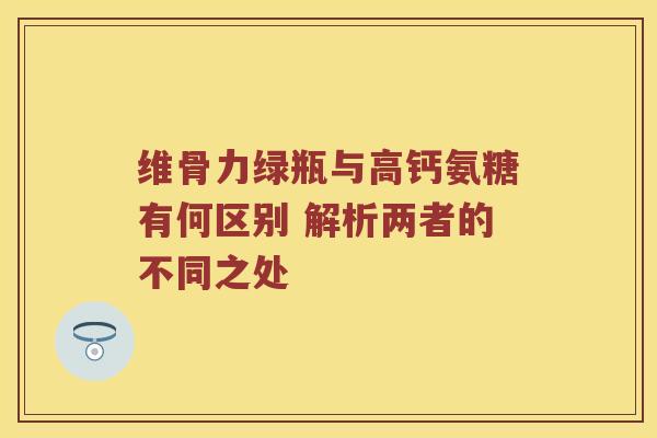 维骨力绿瓶与高钙氨糖有何区别 解析两者的不同之处 维骨力绿瓶与高钙氨糖有何区别 解析两者的不同之处