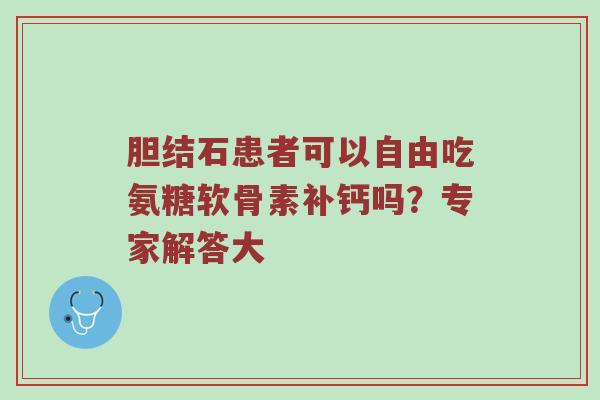 胆结石患者可以自由吃氨糖软骨素补钙吗?专家解答大 胆结石患者可以自由吃氨糖软骨素补钙吗?专家解答大