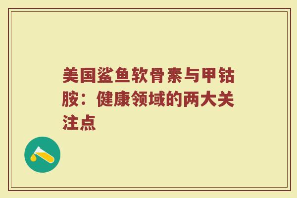 美国鲨鱼软骨素与甲钴胺：健康领域的两大关注点