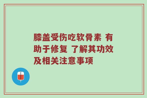 膝盖受伤吃软骨素 有助于修复 了解其功效及相关注意事项