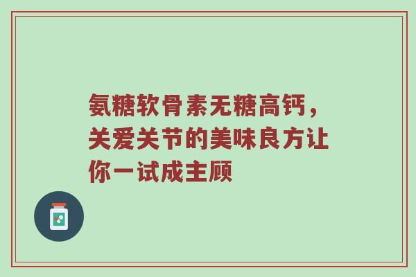 氨糖软骨素无糖高钙,关爱关节的美味良方让你一试成主顾 氨糖软骨素无糖高钙,关爱关节的美味良方让你一试成主顾