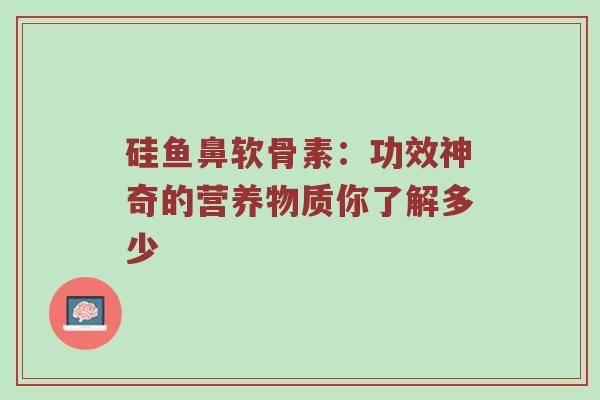 硅鱼鼻软骨素:功效神奇的营养物质你了解多少 硅鱼鼻软骨素:功效神奇的营养物质你了解多少