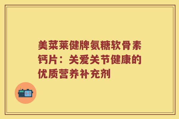 美菜莱健牌氨糖软骨素钙片：关爱关节健康的优质营养补充剂