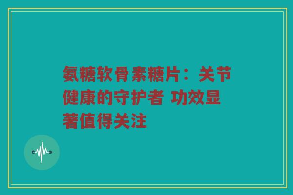 氨糖软骨素糖片：关节健康的守护者 功效显著值得关注