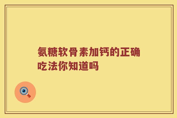 氨糖软骨素加钙的正确吃法你知道吗 氨糖软骨素加钙的正确吃法你知道吗