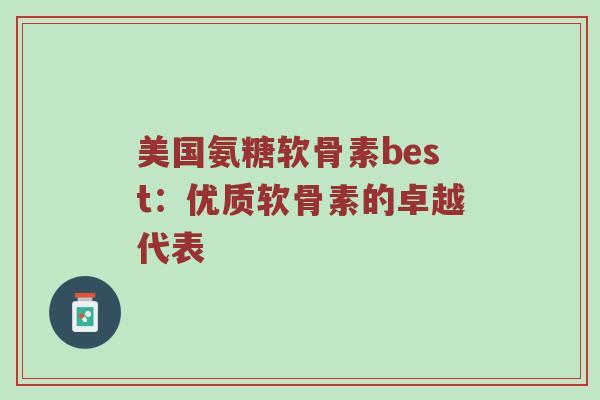 美国氨糖软骨素best:优质软骨素的卓越代表 美国氨糖软骨素best:优质软骨素的卓越代表