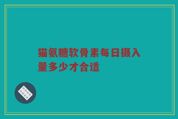 猫氨糖软骨素每日摄入量多少才合适 猫氨糖软骨素每日摄入量多少才合适
