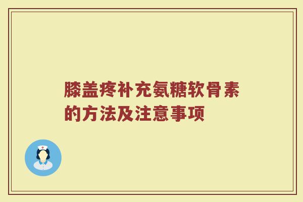 膝盖疼补充氨糖软骨素的方法及注意事项
