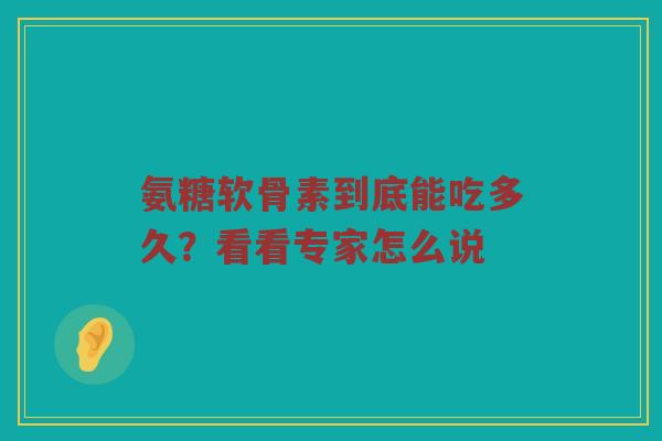 氨糖软骨素到底能吃多久？看看专家怎么说