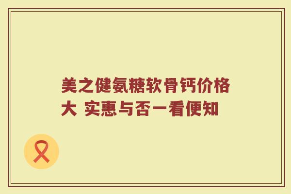 美之健氨糖软骨钙价格大 实惠与否一看便知 美之健氨糖软骨钙价格大 实惠与否一看便知