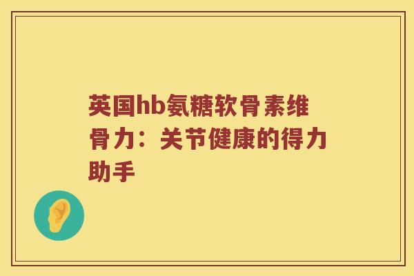 英国hb氨糖软骨素维骨力:关节健康的得力助手 英国hb氨糖软骨素维骨力:关节健康的得力助手