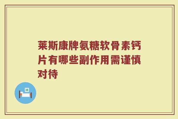 莱斯康牌氨糖软骨素钙片有哪些副作用需谨慎对待 莱斯康牌氨糖软骨素钙片有哪些副作用需谨慎对待