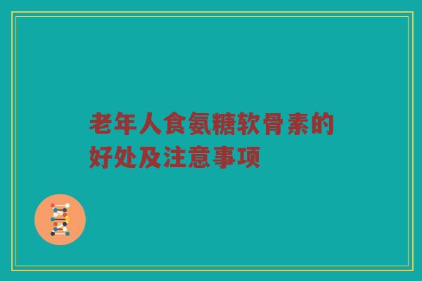 老年人食氨糖软骨素的好处及注意事项 老年人食氨糖软骨素的好处及注意事项