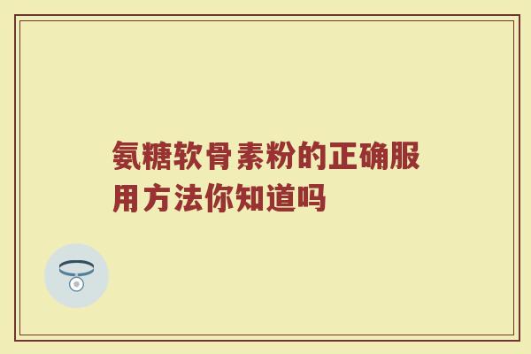 氨糖软骨素粉的正确服用方法你知道吗