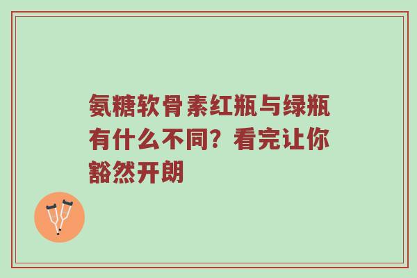 氨糖软骨素红瓶与绿瓶有什么不同？看完让你豁然开朗