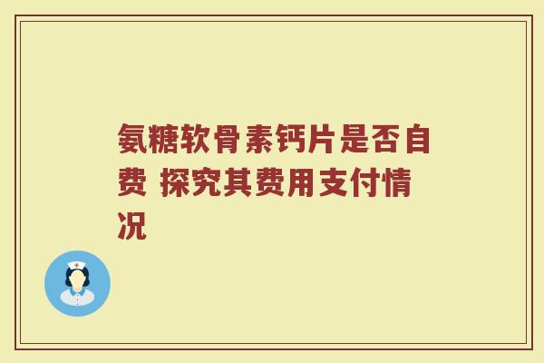 氨糖软骨素钙片是否自费 探究其费用支付情况 氨糖软骨素钙片是否自费 探究其费用支付情况