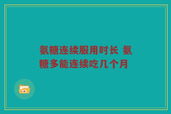 氨糖连续服用时长 氨糖多能连续吃几个月