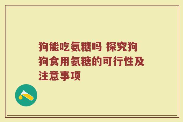 狗能吃氨糖吗 探究狗狗食用氨糖的可行性及注意事项
