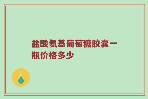 盐酸氨基葡萄糖胶囊一瓶价格多少 盐酸氨基葡萄糖胶囊一瓶价格多少