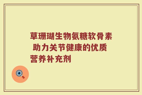 草珊瑚生物氨糖软骨素 助力关节健康的优质营养补充剂