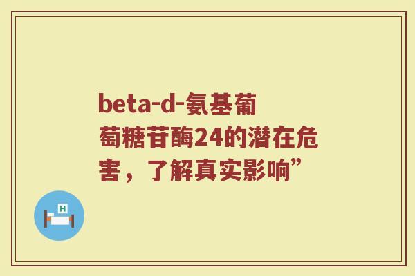 beta-d-氨基葡萄糖苷酶24的潜在危害，了解真实影响”