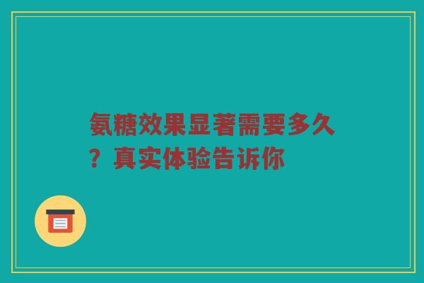 氨糖效果显著需要多久?真实体验告诉你 氨糖效果显著需要多久?真实体验告诉你