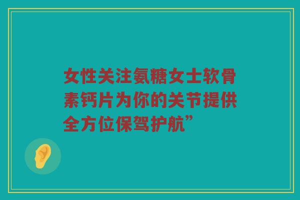 女性关注氨糖女士软骨素钙片为你的关节提供全方位保驾护航” 女性关注氨糖女士软骨素钙片为你的关节提供全方位保驾护航”