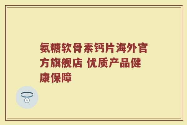 氨糖软骨素钙片海外官方旗舰店 优质产品健康保障 氨糖软骨素钙片海外官方旗舰店 优质产品健康保障