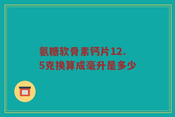 氨糖软骨素钙片12.5克换算成毫升是多少