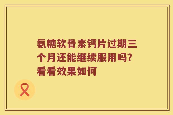 氨糖软骨素钙片过期三个月还能继续服用吗?看看效果如何 氨糖软骨素钙片过期三个月还能继续服用吗?看看效果如何