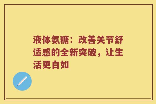 液体氨糖:改善关节舒适感的全新突破,让生活更自如 液体氨糖:改善关节舒适感的全新突破,让生活更自如