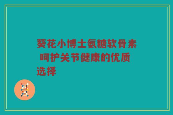 葵花小博士氨糖软骨素 呵护关节健康的优质选择 葵花小博士氨糖软骨素 呵护关节健康的优质选择