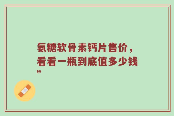 氨糖软骨素钙片售价,看看一瓶到底值多少钱” 氨糖软骨素钙片售价,看看一瓶到底值多少钱”