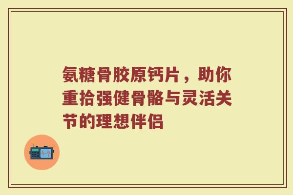 氨糖骨胶原钙片,助你重拾强健骨骼与灵活关节的理想伴侣 氨糖骨胶原钙片,助你重拾强健骨骼与灵活关节的理想伴侣