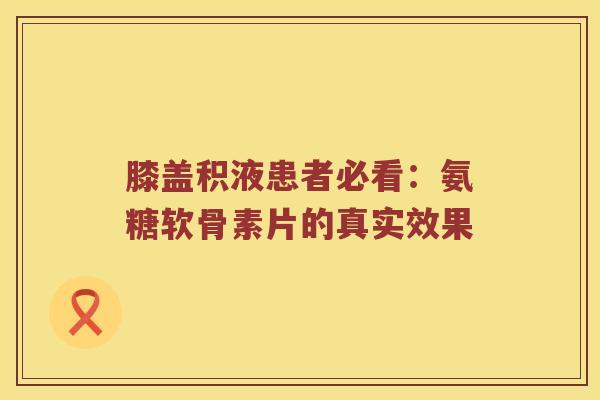 膝盖积液患者必看：氨糖软骨素片的真实效果
