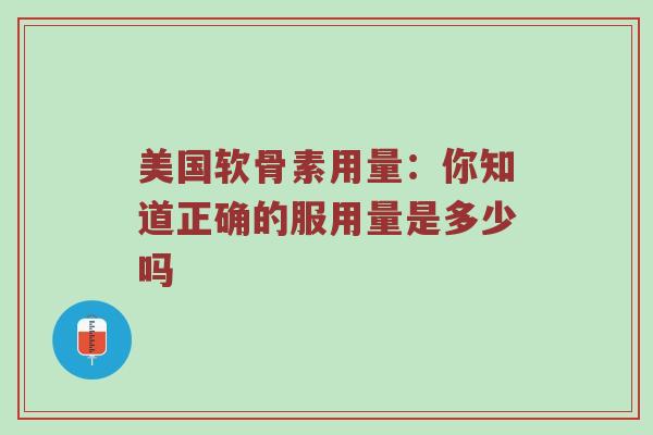 美国软骨素用量:你知道正确的服用量是多少吗 美国软骨素用量:你知道正确的服用量是多少吗
