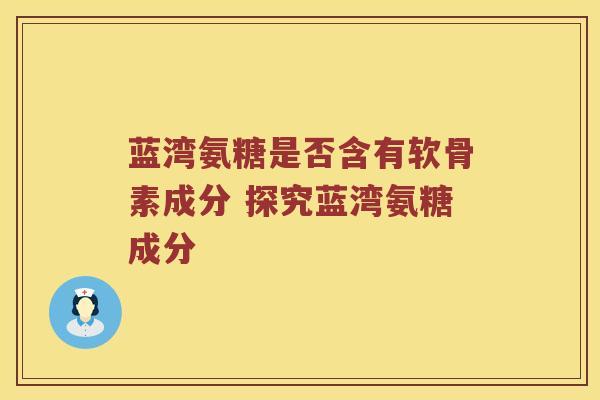 蓝湾氨糖是否含有软骨素成分 探究蓝湾氨糖成分