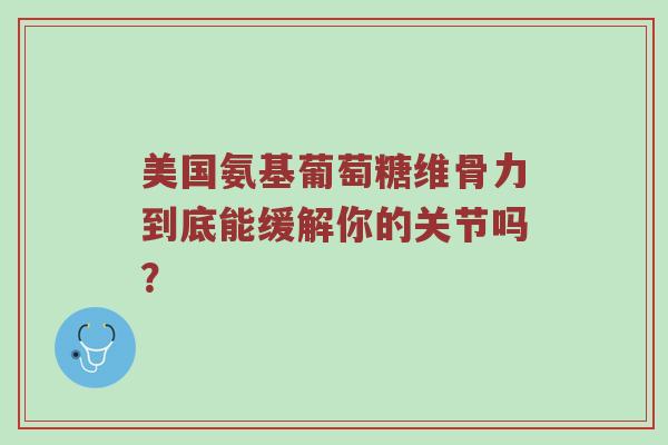 美国氨基葡萄糖维骨力到底能缓解你的关节吗? 美国氨基葡萄糖维骨力到底能缓解你的关节吗?