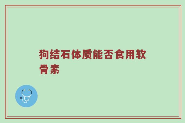狗结石体质能否食用软骨素 狗结石体质能否食用软骨素