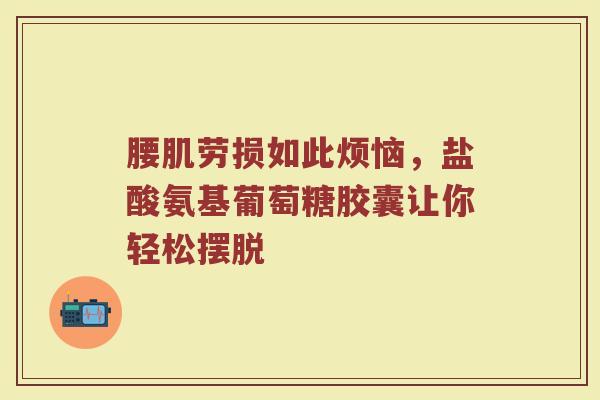 腰肌劳损如此烦恼,盐酸氨基葡萄糖胶囊让你轻松摆脱 腰肌劳损如此烦恼,盐酸氨基葡萄糖胶囊让你轻松摆脱