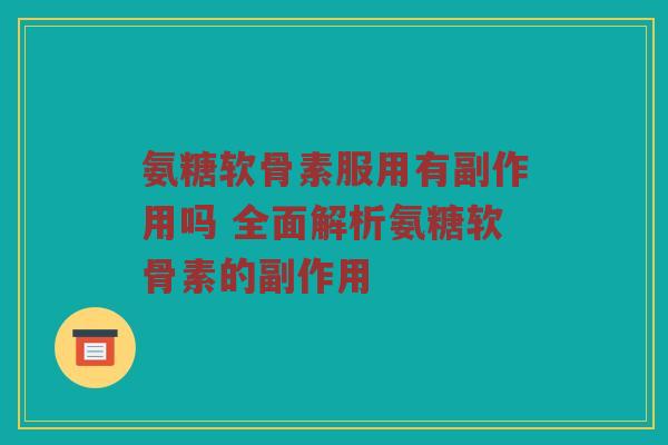 氨糖软骨素服用有副作用吗 全面解析氨糖软骨素的副作用 氨糖软骨素服用有副作用吗 全面解析氨糖软骨素的副作用