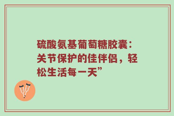 硫酸氨基葡萄糖胶囊：关节保护的佳伴侣，轻松生活每一天”