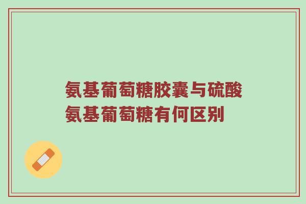 氨基葡萄糖胶囊与硫酸氨基葡萄糖有何区别 氨基葡萄糖胶囊与硫酸氨基葡萄糖有何区别